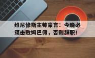 维尼修斯主帅豪言：今晚必须击败姆巴佩，否则辞职！的简单介绍