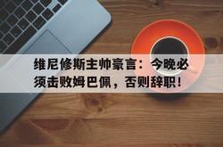 维尼修斯主帅豪言：今晚必须击败姆巴佩，否则辞职！的简单介绍